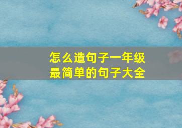 怎么造句子一年级最简单的句子大全