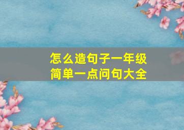 怎么造句子一年级简单一点问句大全