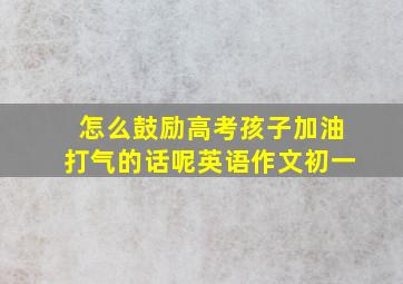 怎么鼓励高考孩子加油打气的话呢英语作文初一