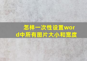 怎样一次性设置word中所有图片大小和宽度