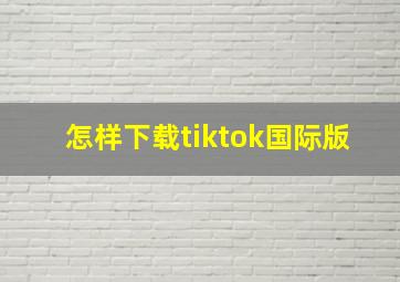 怎样下载tiktok国际版