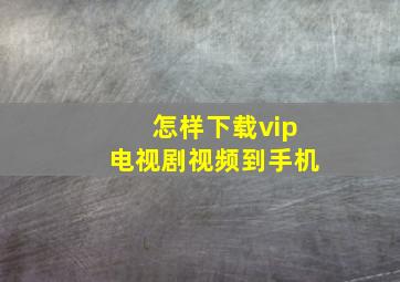 怎样下载vip电视剧视频到手机