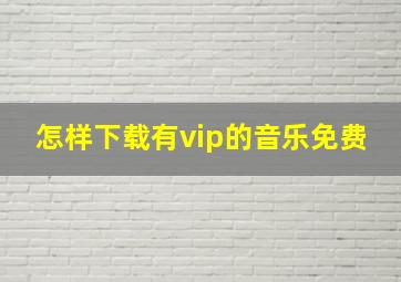 怎样下载有vip的音乐免费