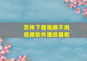 怎样下载视频不用视频软件播放器呢