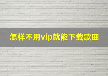 怎样不用vip就能下载歌曲