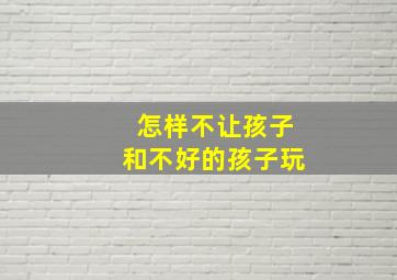 怎样不让孩子和不好的孩子玩