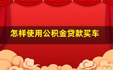 怎样使用公积金贷款买车