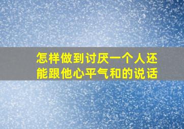 怎样做到讨厌一个人还能跟他心平气和的说话