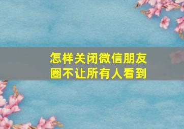 怎样关闭微信朋友圈不让所有人看到