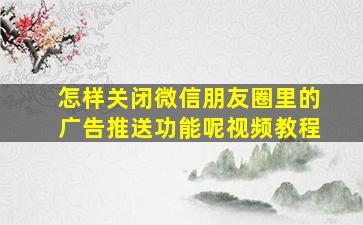 怎样关闭微信朋友圈里的广告推送功能呢视频教程