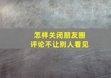 怎样关闭朋友圈评论不让别人看见