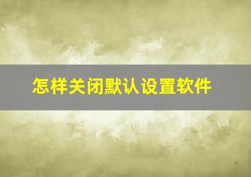 怎样关闭默认设置软件