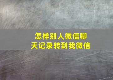 怎样别人微信聊天记录转到我微信