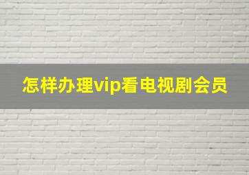 怎样办理vip看电视剧会员