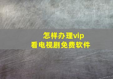 怎样办理vip看电视剧免费软件