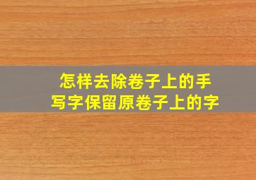 怎样去除卷子上的手写字保留原卷子上的字