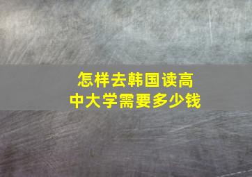 怎样去韩国读高中大学需要多少钱