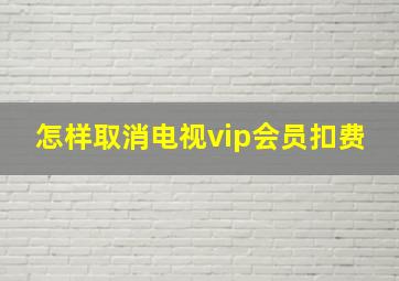 怎样取消电视vip会员扣费