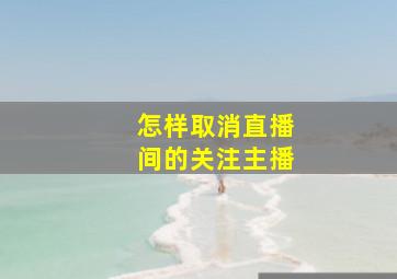 怎样取消直播间的关注主播