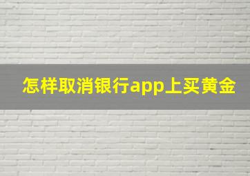 怎样取消银行app上买黄金