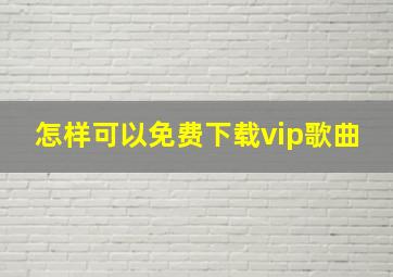 怎样可以免费下载vip歌曲