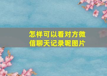 怎样可以看对方微信聊天记录呢图片