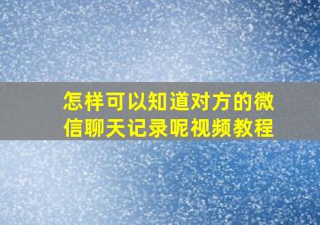 怎样可以知道对方的微信聊天记录呢视频教程