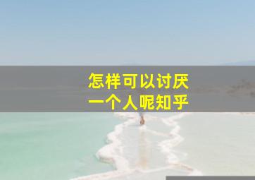 怎样可以讨厌一个人呢知乎