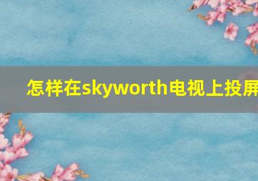 怎样在skyworth电视上投屏