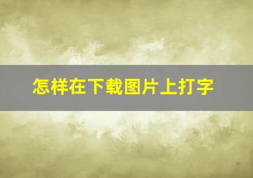 怎样在下载图片上打字