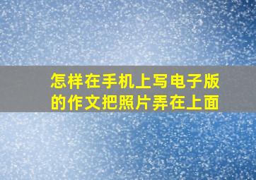 怎样在手机上写电子版的作文把照片弄在上面