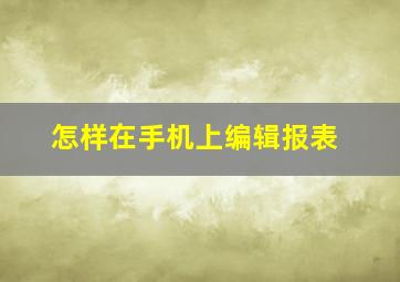 怎样在手机上编辑报表