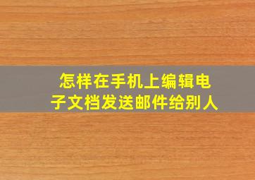 怎样在手机上编辑电子文档发送邮件给别人