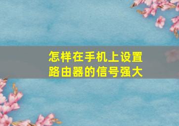 怎样在手机上设置路由器的信号强大