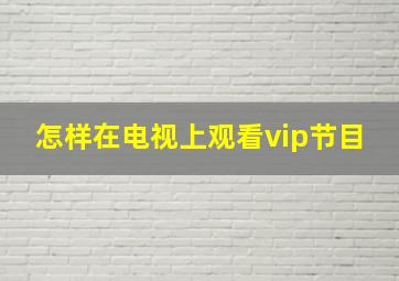 怎样在电视上观看vip节目