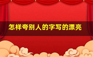 怎样夸别人的字写的漂亮