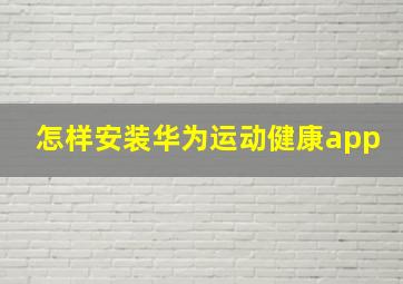 怎样安装华为运动健康app