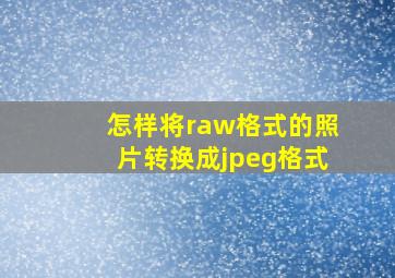 怎样将raw格式的照片转换成jpeg格式