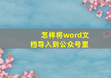 怎样将word文档导入到公众号里