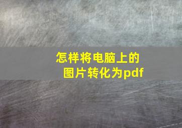 怎样将电脑上的图片转化为pdf