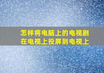 怎样将电脑上的电视剧在电视上投屏到电视上