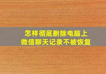 怎样彻底删除电脑上微信聊天记录不被恢复