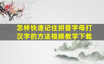 怎样快速记住拼音字母打汉字的方法视频教学下载