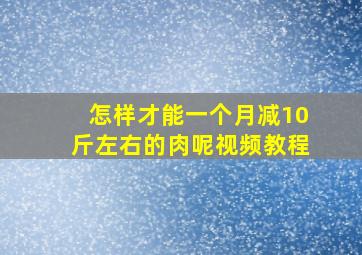 怎样才能一个月减10斤左右的肉呢视频教程