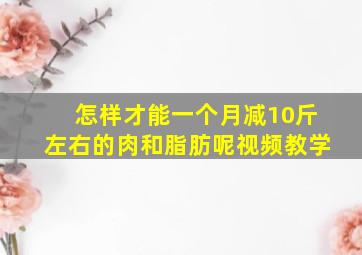 怎样才能一个月减10斤左右的肉和脂肪呢视频教学