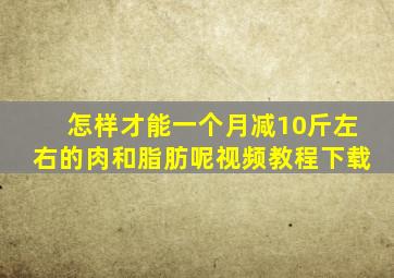 怎样才能一个月减10斤左右的肉和脂肪呢视频教程下载