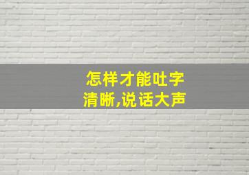 怎样才能吐字清晰,说话大声