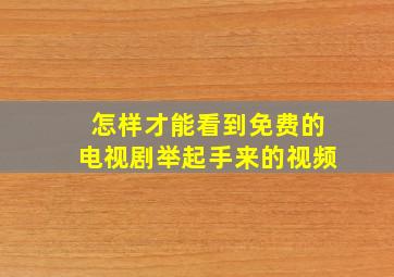 怎样才能看到免费的电视剧举起手来的视频