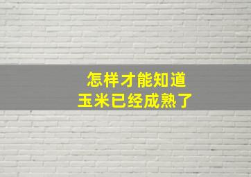 怎样才能知道玉米已经成熟了