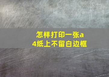 怎样打印一张a4纸上不留白边框